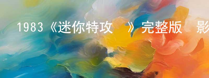 陳貴武的動漫綜藝大全,1983《迷你特攻隊》完整版電影/在線觀看/百度云-美劇天堂